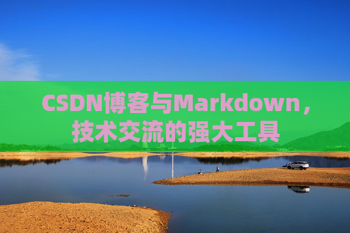 CSDN博客与Markdown,技术交流的强大工具 CSDN博客与Markdown,技术交流的强大工具